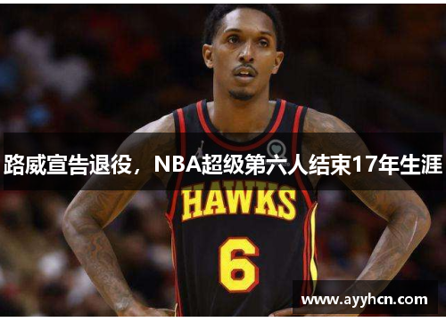 路威宣告退役，NBA超级第六人结束17年生涯